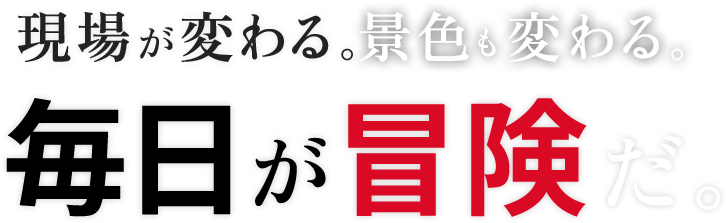 現場が変わる。景色も変わる。毎日が冒険だ。